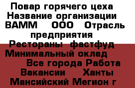 Повар горячего цеха › Название организации ­ ВАММ  , ООО › Отрасль предприятия ­ Рестораны, фастфуд › Минимальный оклад ­ 24 000 - Все города Работа » Вакансии   . Ханты-Мансийский,Мегион г.